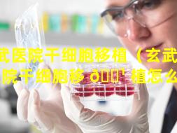 玄武医院干细胞移植（玄武 🍁 医院干细胞移 🌹 植怎么样）